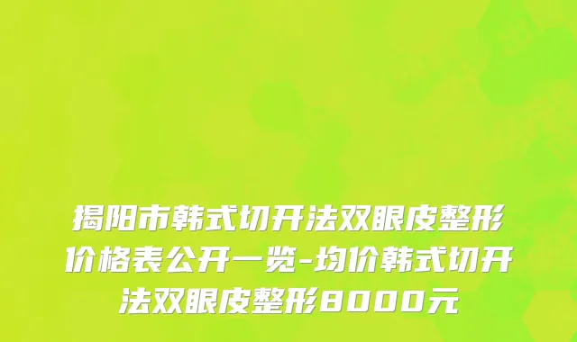 揭阳市韩式切开法双眼皮整形价格表公开一览-均价韩式切开法双眼皮整形8000元