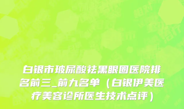 白银市玻尿酸祛黑眼圈医院排名前三_前九名单（白银伊美医疗美容诊所医生技术点评）