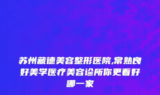 苏州藏德美容整形医院,常熟良好美学医疗美容诊所你更看好哪一家