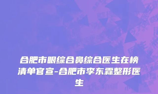 合肥市眼综合鼻综合医生在榜清单官宣-合肥市李东霖整形医生