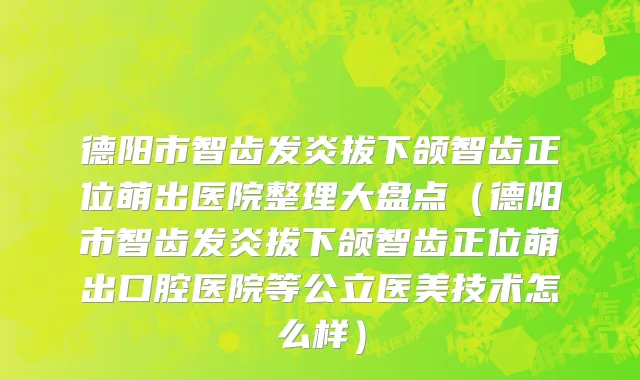 德阳市智齿发炎拔下颌智齿正位萌出医院整理大盘点（德阳市智齿发炎拔下颌智齿正位萌出口腔医院等公立医美技术怎么样）