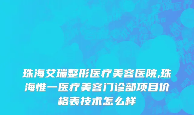 珠海艾瑞整形医疗美容医院,珠海惟一医疗美容门诊部项目价格表技术怎么样