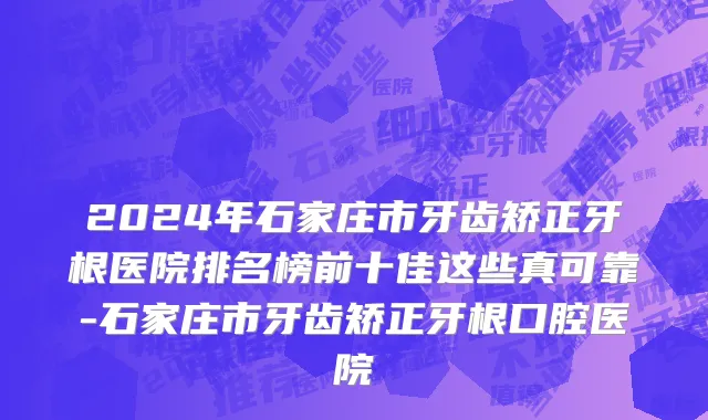 2024年石家庄市牙齿矫正牙根医院排名榜前十佳这些真可靠-石家庄市牙齿矫正牙根口腔医院