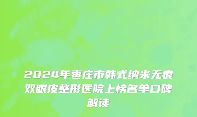 2024年枣庄市韩式纳米无痕双眼皮整形医院上榜名单口碑解读
