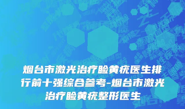 烟台市激光治疗睑黄疣医生排行前十强综合参考-烟台市激光治疗睑黄疣整形医生