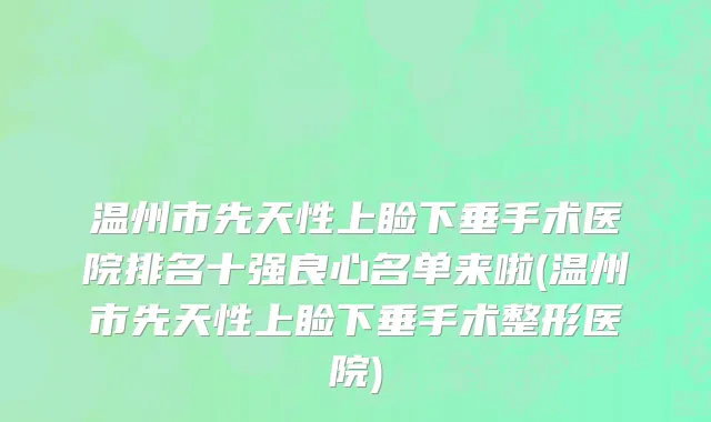 温州市先天性上睑下垂手术医院排名十强良心名单来啦(温州市先天性上睑下垂手术整形医院)