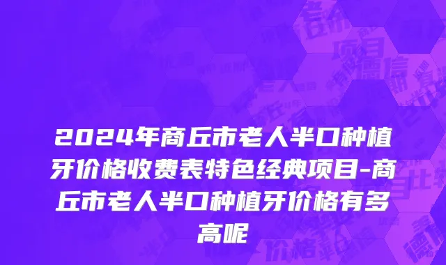 2024年商丘市老人半口种植牙价格收费表特色经典项目-商丘市老人半口种植牙价格有多高呢