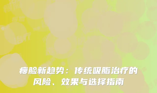 瘦脸新趋势：传统吸脂治疗的风险、效果与选择指南