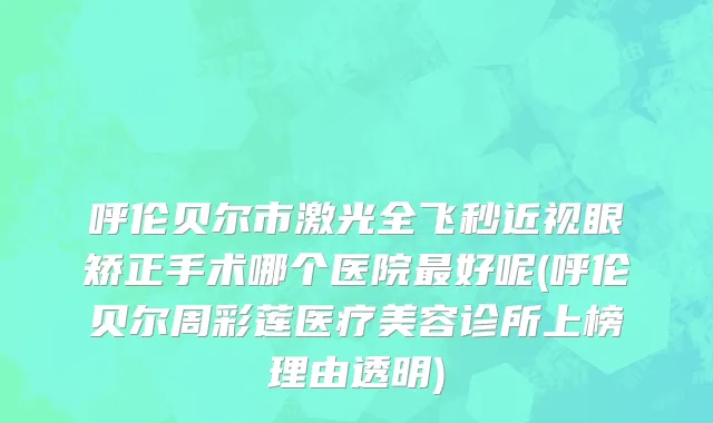 呼伦贝尔市激光全飞秒近视眼矫正手术哪个医院最好呢(呼伦贝尔周彩莲医疗美容诊所上榜理由透明)