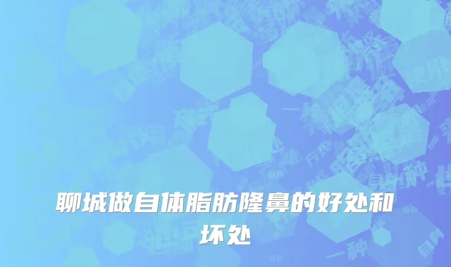聊城做自体脂肪隆鼻的好处和坏处