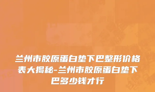 兰州市胶原蛋白垫下巴整形价格表大揭秘-兰州市胶原蛋白垫下巴多少钱才行