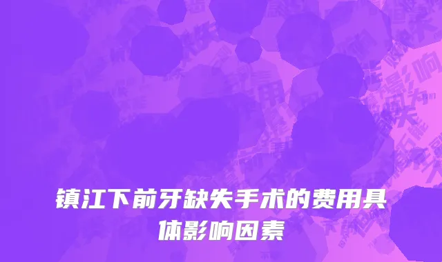 镇江下前牙缺失手术的费用具体影响因素