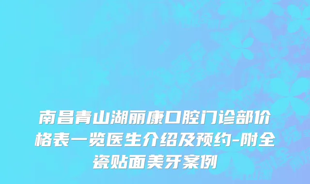 南昌青山湖丽康口腔门诊部价格表一览医生介绍及预约-附全瓷贴面美牙案例