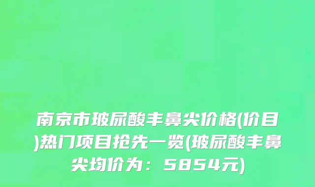 南京市玻尿酸丰鼻尖价格(价目)热门项目抢先一览(玻尿酸丰鼻尖均价为：5854元)