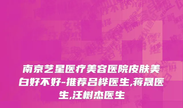 南京艺星医疗美容医院皮肤美白好不好-推荐吕桦医生,蒋晟医生,汪树杰医生