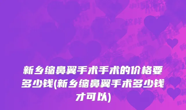 新乡缩鼻翼手术手术的价格要多少钱(新乡缩鼻翼手术多少钱才可以)