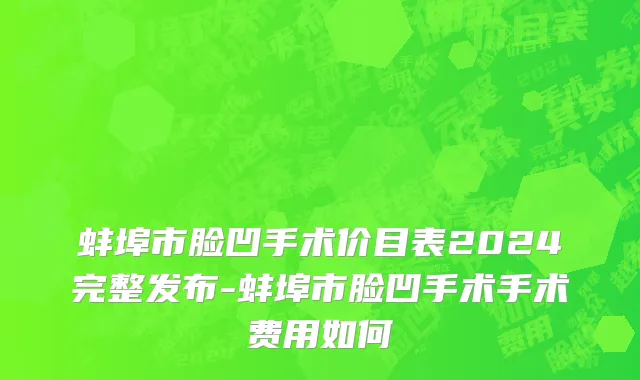 蚌埠市脸凹手术价目表2024完整发布-蚌埠市脸凹手术手术费用如何