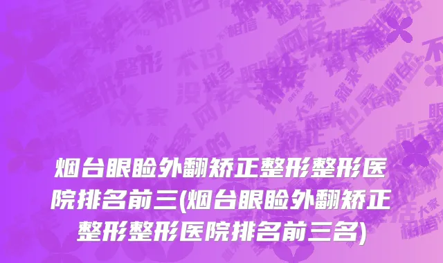 烟台眼睑外翻矫正整形整形医院排名前三(烟台眼睑外翻矫正整形整形医院排名前三名)