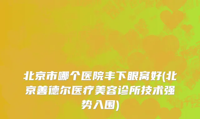 北京市哪个医院丰下眼窝好(北京善德尔医疗美容诊所技术强势入围)