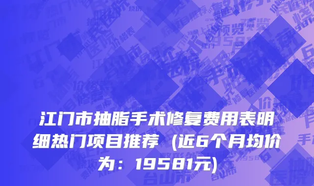 江门市抽脂手术修复费用表明细热门项目推荐 (近6个月均价为：19581元)