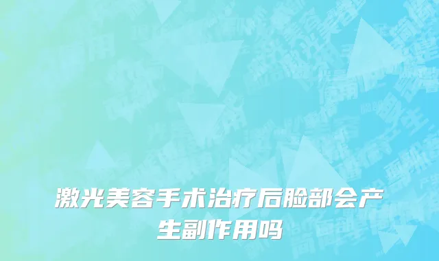 激光美容手术治疗后脸部会产生副作用吗
