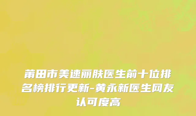 莆田市美速丽肤医生前十位排名榜排行更新-黄永新医生网友认可度高