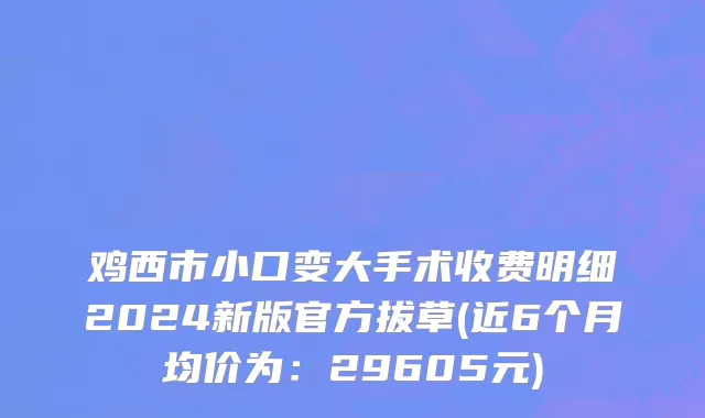 鸡西市小口变大手术收费明细2024新版官方拔草(近6个月均价为：29605元)