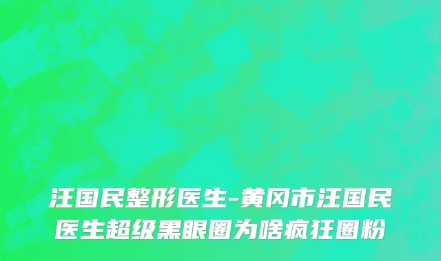 汪国民整形医生-黄冈市汪国民医生超级黑眼圈为啥疯狂圈粉
