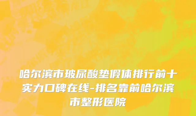 哈尔滨市玻尿酸垫假体排行前十实力口碑在线-排名靠前哈尔滨市整形医院