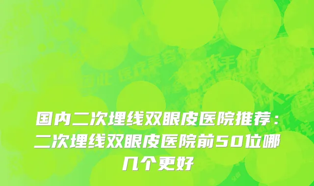 国内二次埋线双眼皮医院推荐：二次埋线双眼皮医院前50位哪几个更好
