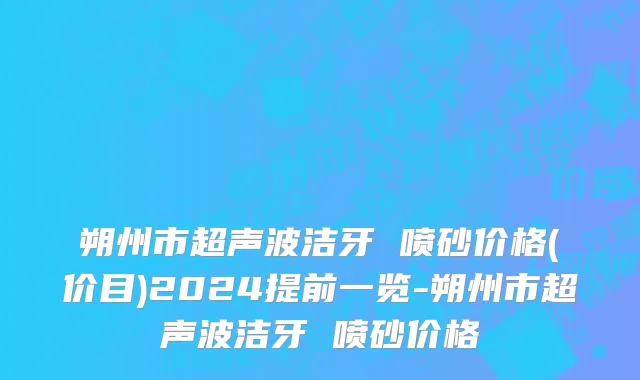 朔州市超声波洁牙 喷砂价格(价目)2024提前一览-朔州市超声波洁牙 喷砂价格
