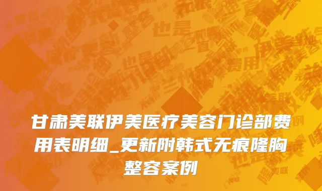 甘肃美联伊美医疗美容门诊部费用表明细_更新附韩式无痕隆胸整容案例