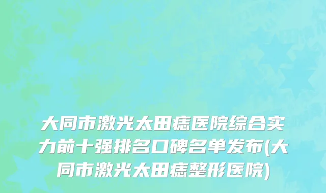 大同市激光太田痣医院综合实力前十强排名口碑名单发布(大同市激光太田痣整形医院)