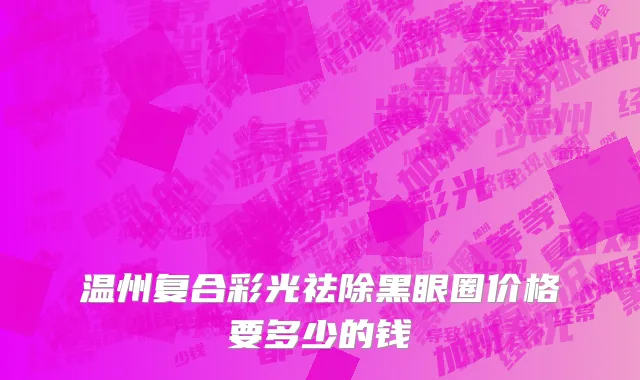 温州复合彩光祛除黑眼圈价格要多少的钱