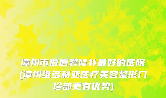漳州市做唇裂修补最好的医院(漳州维多利亚医疗美容整形门诊部更有优势)