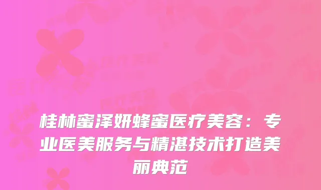 桂林蜜泽妍蜂蜜医疗美容：专业医美服务与精湛技术打造美丽典范
