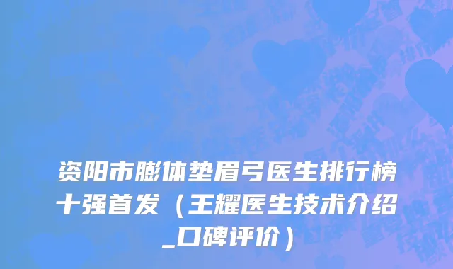 资阳市膨体垫眉弓医生排行榜十强首发（王耀医生技术介绍_口碑评价）