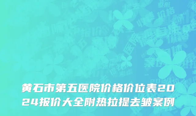黄石市第五医院价格价位表2024报价大全附热拉提去皱案例