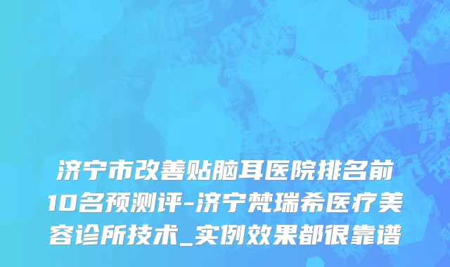 济宁市改善贴脑耳医院排名前10名预测评-济宁梵瑞希医疗美容诊所技术_实例效果都很靠谱