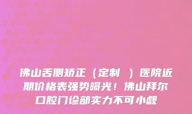 佛山舌侧矫正(定制 )医院近期价格表强势曝光!佛山拜尔口腔门诊部实力不可小觑
