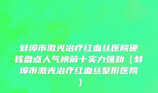 蚌埠市激光冶疗红血丝医院硬核盘点人气榜前十实力强劲（蚌埠市激光冶疗红血丝整形医院）