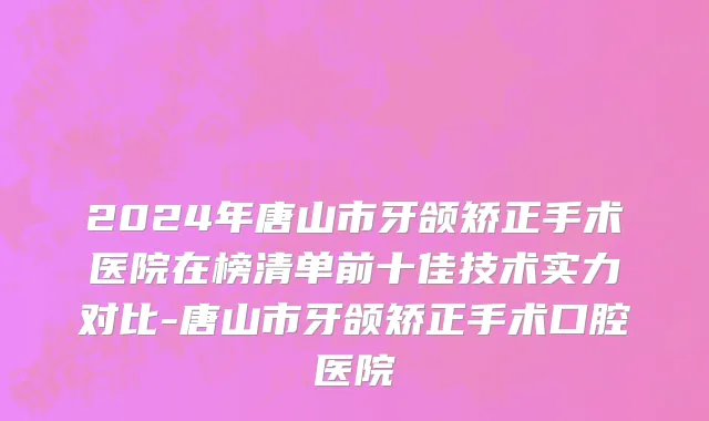 2024年唐山市牙颌矫正手术医院在榜清单前十佳技术实力对比-唐山市牙颌矫正手术口腔医院