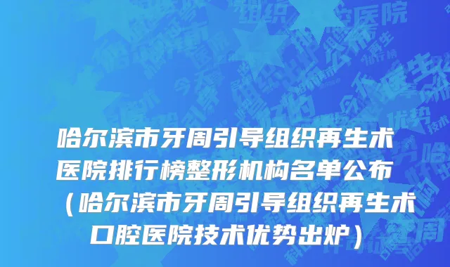 哈尔滨市牙周引导组织再生术医院排行榜整形机构名单公布（哈尔滨市牙周引导组织再生术口腔医院技术优势出炉）