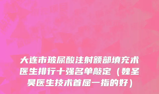 大连市玻尿酸注射额部填充术医生排行十强名单敲定（魏圣昊医生技术首屈一指的好）