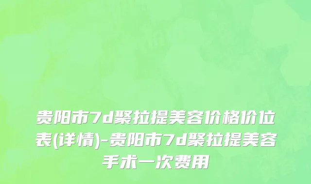 贵阳市7d聚拉提美容价格价位表(详情)-贵阳市7d聚拉提美容手术一次费用