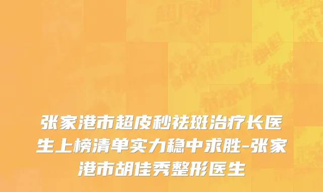 张家港市超皮秒祛斑治疗长医生上榜清单实力稳中求胜-张家港市胡佳秀整形医生