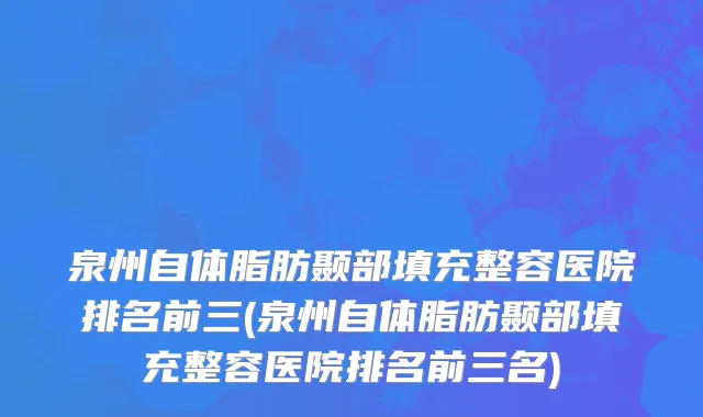 泉州自体脂肪颞部填充整容医院排名前三(泉州自体脂肪颞部填充整容医院排名前三名)