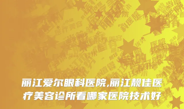 丽江爱尔眼科医院,丽江靓佳医疗美容诊所看哪家医院技术好