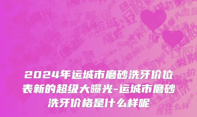 2024年运城市磨砂洗牙价位表新的超级大曝光-运城市磨砂洗牙价格是什么样呢