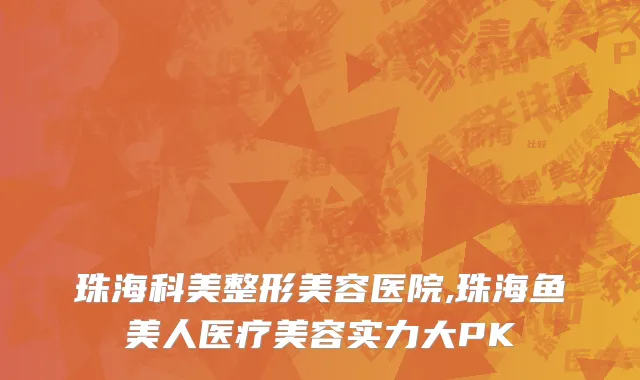 珠海科美整形美容医院,珠海鱼美人医疗美容实力大PK